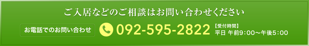 ご入居などのご相談はお問い合わせください。お電話でのお問い合わせ 092-595-2822【受付時間】平日 午前9：00～午後5：00