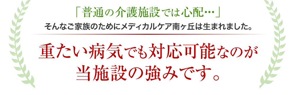 「普通の介護施設では心配・・・」そんなご家族のためにメディカルケア南ヶ丘は生まれました。重たい病気でも対応可能なのが当施設の強みです。